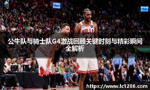 公牛队与骑士队G4激战回顾关键时刻与精彩瞬间全解析