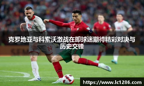 克罗地亚与科索沃激战在即球迷期待精彩对决与历史交锋