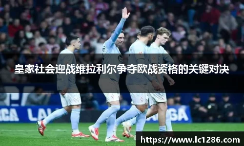 皇家社会迎战维拉利尔争夺欧战资格的关键对决