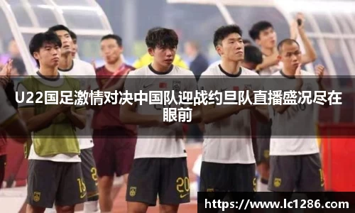 U22国足激情对决中国队迎战约旦队直播盛况尽在眼前